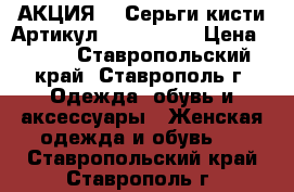   АКЦИЯ!!! Серьги-кисти	 Артикул: kist_2727	 › Цена ­ 300 - Ставропольский край, Ставрополь г. Одежда, обувь и аксессуары » Женская одежда и обувь   . Ставропольский край,Ставрополь г.